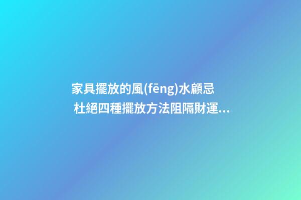 家具擺放的風(fēng)水顧忌 杜絕四種擺放方法阻隔財運(yùn)
